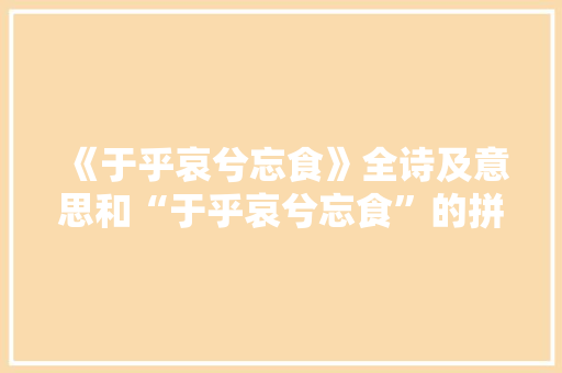 《于乎哀兮忘食》全诗及意思和“于乎哀兮忘食”的拼音注释 诗词鉴赏