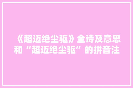《超迈绝尘驱》全诗及意思和“超迈绝尘驱”的拼音注释 诗词鉴赏