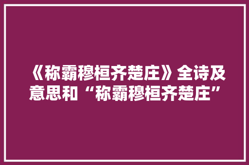 《称霸穆桓齐楚庄》全诗及意思和“称霸穆桓齐楚庄”的拼音注释
