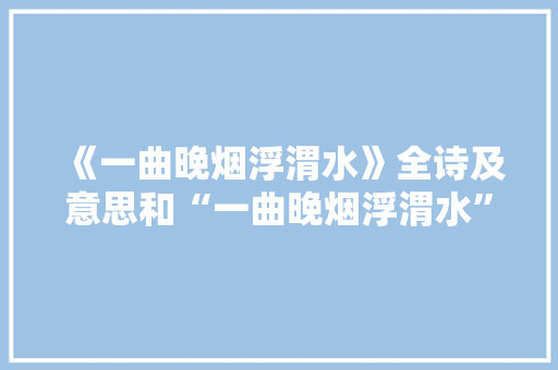 《一曲晚烟浮渭水》全诗及意思和“一曲晚烟浮渭水”的拼音注释