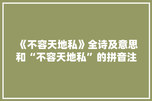 《不容天地私》全诗及意思和“不容天地私”的拼音注释 诗词鉴赏