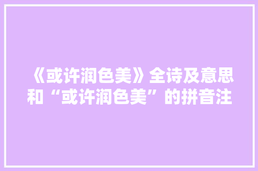 《或许润色美》全诗及意思和“或许润色美”的拼音注释