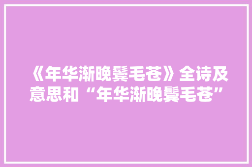 《年华渐晚鬓毛苍》全诗及意思和“年华渐晚鬓毛苍”的拼音注释