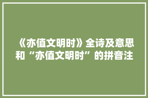 《亦值文明时》全诗及意思和“亦值文明时”的拼音注释