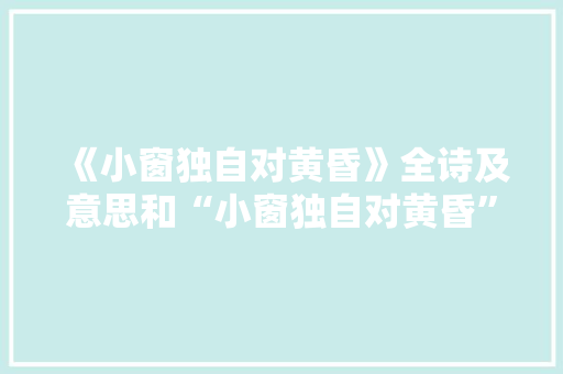 《小窗独自对黄昏》全诗及意思和“小窗独自对黄昏”的拼音注释