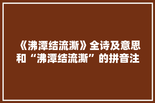 《沸潭结流澌》全诗及意思和“沸潭结流澌”的拼音注释