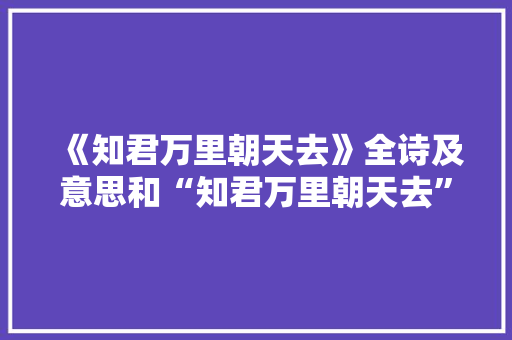 《知君万里朝天去》全诗及意思和“知君万里朝天去”的拼音注释 诗词鉴赏
