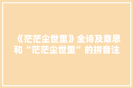 《茫茫尘世里》全诗及意思和“茫茫尘世里”的拼音注释