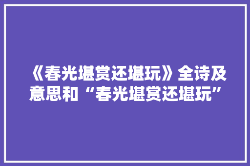 《春光堪赏还堪玩》全诗及意思和“春光堪赏还堪玩”的拼音注释