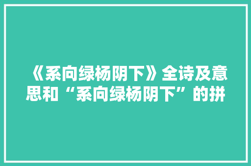 《系向绿杨阴下》全诗及意思和“系向绿杨阴下”的拼音注释