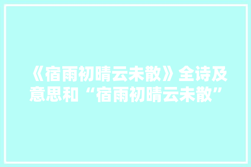 《宿雨初晴云未散》全诗及意思和“宿雨初晴云未散”的拼音注释