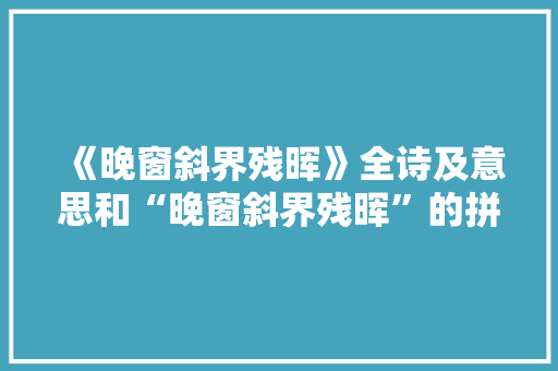 《晚窗斜界残晖》全诗及意思和“晚窗斜界残晖”的拼音注释