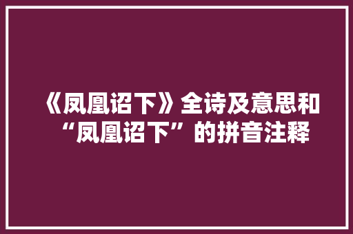《凤凰诏下》全诗及意思和“凤凰诏下”的拼音注释