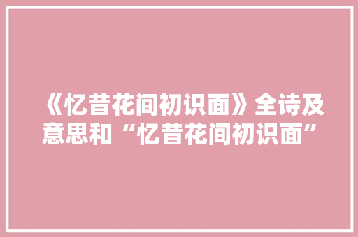 《忆昔花间初识面》全诗及意思和“忆昔花间初识面”的拼音注释 诗词鉴赏