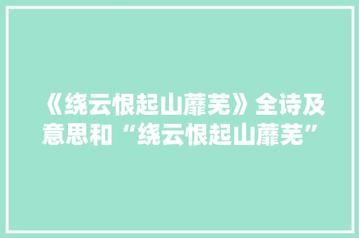 《绕云恨起山蘼芜》全诗及意思和“绕云恨起山蘼芜”的拼音注释 诗词鉴赏