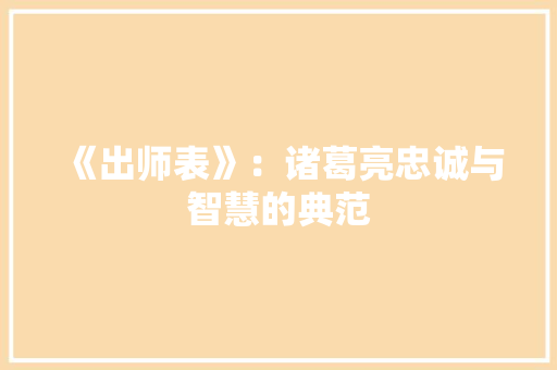 《出师表》：诸葛亮忠诚与智慧的典范