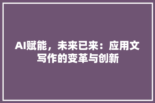 AI赋能，未来已来：应用文写作的变革与创新