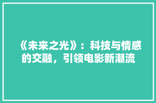《未来之光》：科技与情感的交融，引领电影新潮流