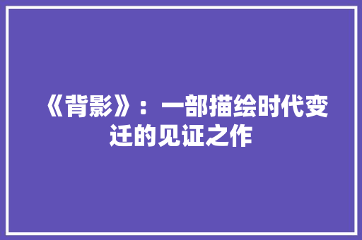《背影》：一部描绘时代变迁的见证之作