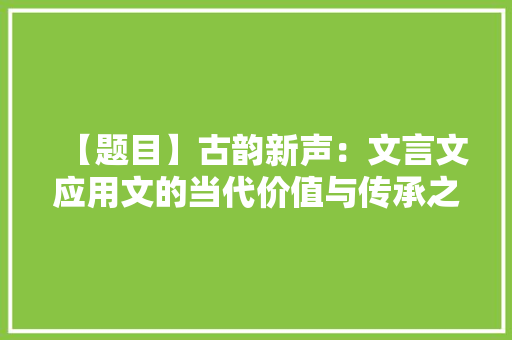 【题目】古韵新声：文言文应用文的当代价值与传承之路