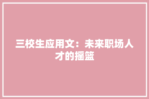 三校生应用文：未来职场人才的摇篮 应用文