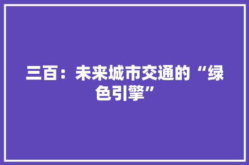 三百：未来城市交通的“绿色引擎”