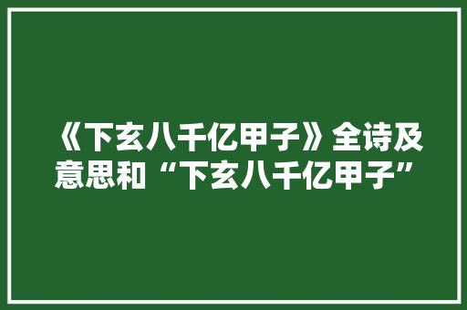《下玄八千亿甲子》全诗及意思和“下玄八千亿甲子”的拼音注释 诗词鉴赏