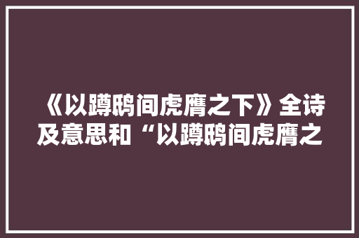 《以蹲鸱间虎膺之下》全诗及意思和“以蹲鸱间虎膺之下”的拼音注释