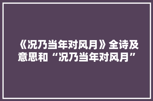 《况乃当年对风月》全诗及意思和“况乃当年对风月”的拼音注释