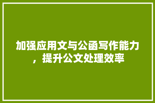 加强应用文与公函写作能力，提升公文处理效率