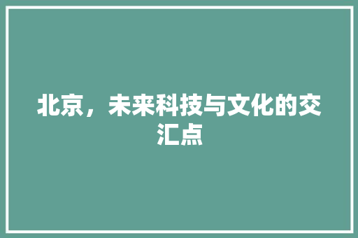 北京，未来科技与文化的交汇点