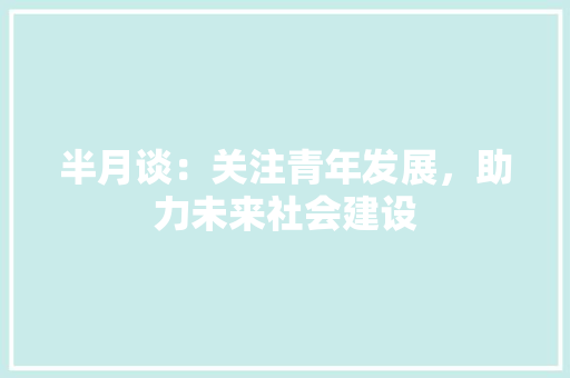 半月谈：关注青年发展，助力未来社会建设