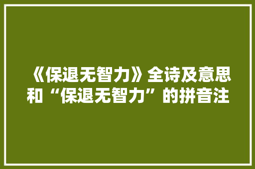 《保退无智力》全诗及意思和“保退无智力”的拼音注释