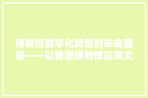 博物馆数字化转型的未来展望——以我国博物馆应用文为例