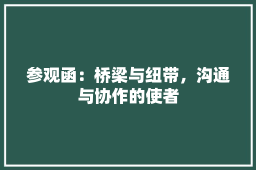 参观函：桥梁与纽带，沟通与协作的使者