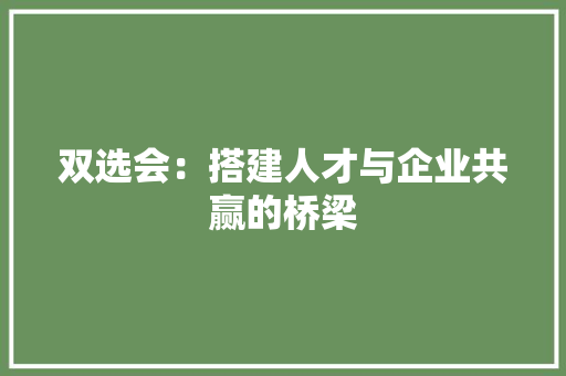 双选会：搭建人才与企业共赢的桥梁
