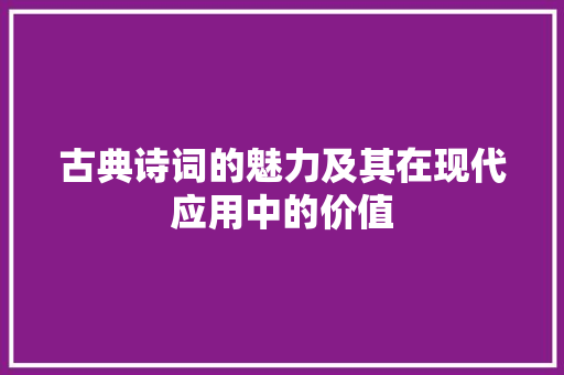 古典诗词的魅力及其在现代应用中的价值 应用文