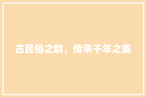 古民俗之韵，传承千年之美 应用文