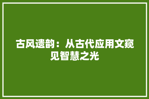 古风遗韵：从古代应用文窥见智慧之光
