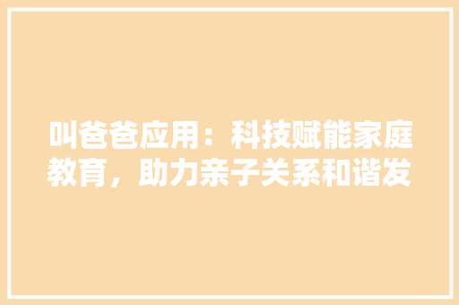 叫爸爸应用：科技赋能家庭教育，助力亲子关系和谐发展 应用文