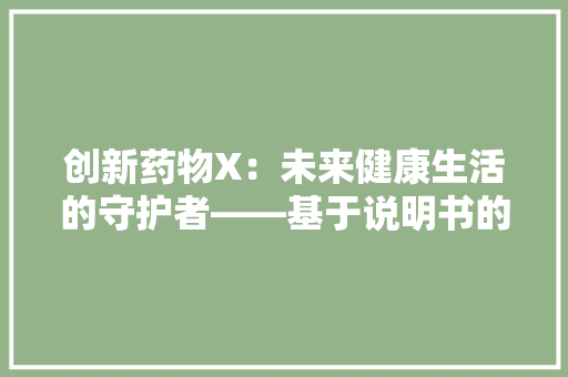 创新药物X：未来健康生活的守护者——基于说明书的应用文分析