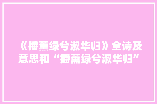 《播薰绿兮淑华归》全诗及意思和“播薰绿兮淑华归”的拼音注释