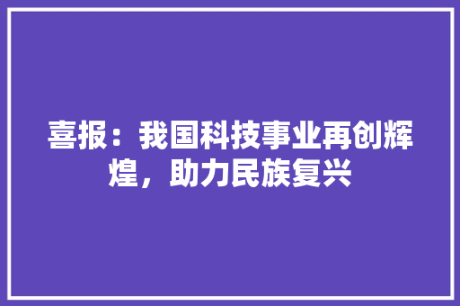 喜报：我国科技事业再创辉煌，助力民族复兴 应用文