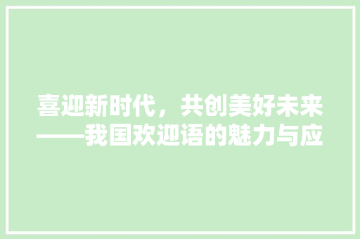 喜迎新时代，共创美好未来——我国欢迎语的魅力与应用 应用文