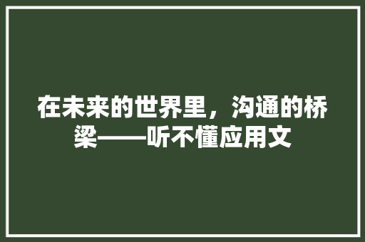 在未来的世界里，沟通的桥梁——听不懂应用文