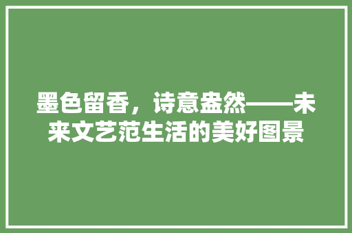 墨色留香，诗意盎然——未来文艺范生活的美好图景 应用文