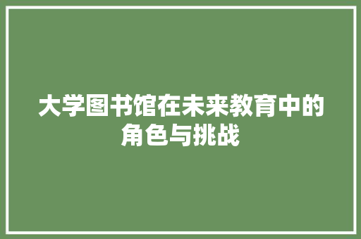 大学图书馆在未来教育中的角色与挑战