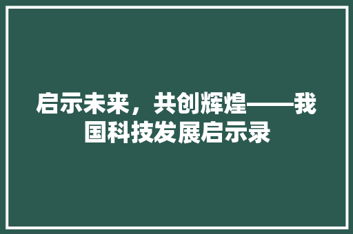 启示未来，共创辉煌——我国科技发展启示录