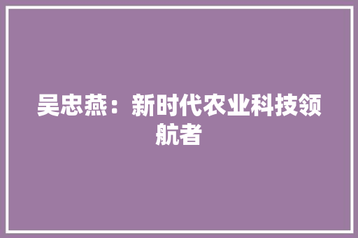 吴忠燕：新时代农业科技领航者 应用文