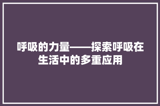 呼吸的力量——探索呼吸在生活中的多重应用 应用文